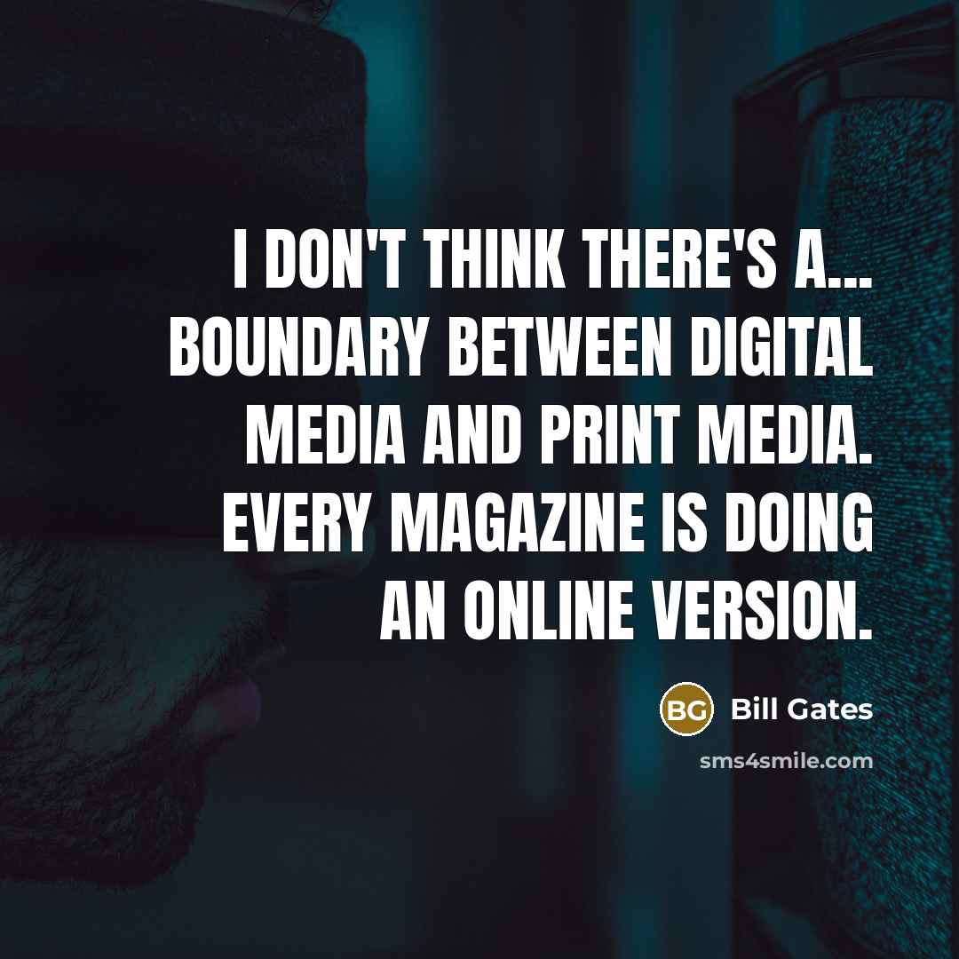 “I don't think there's a... boundary between digital media and print media. Every magazine is doing an online version.” quote by Bill Gates