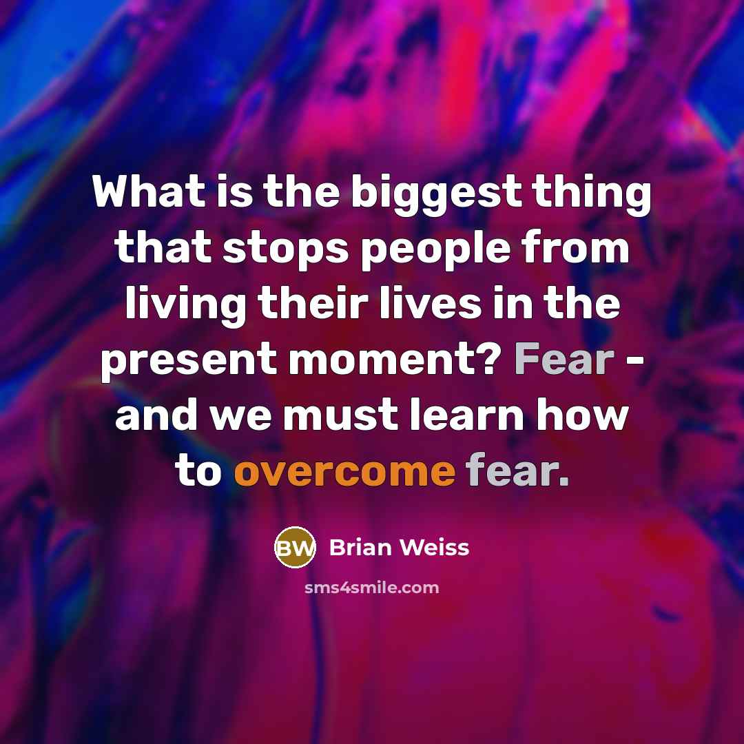 “What is the biggest thing that stops people from living their lives in the present moment? Fear - and we must learn how to overcome fear.” quote by Brian Weiss