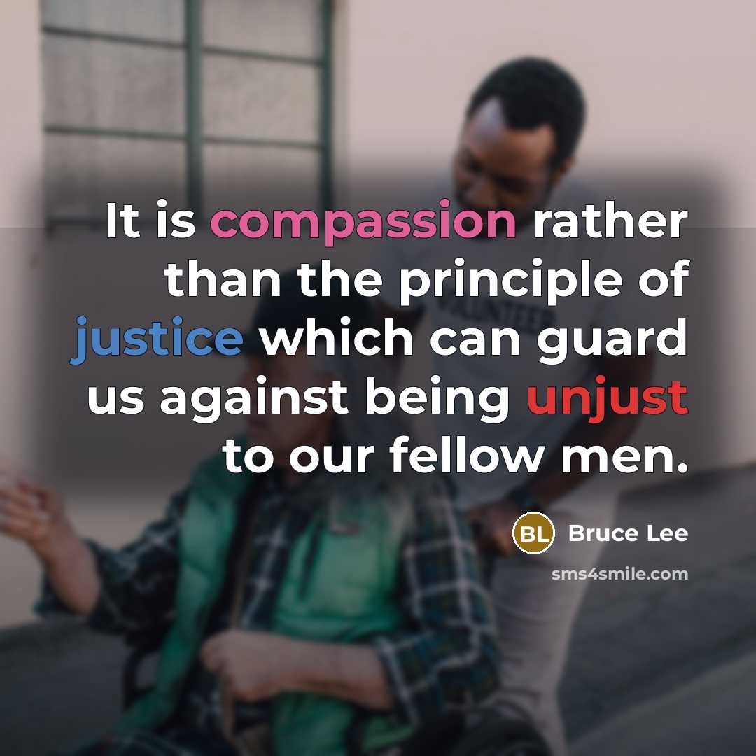 “It is compassion rather than the principle of justice which can guard us against being unjust to our fellow men.” quote by Bruce Lee