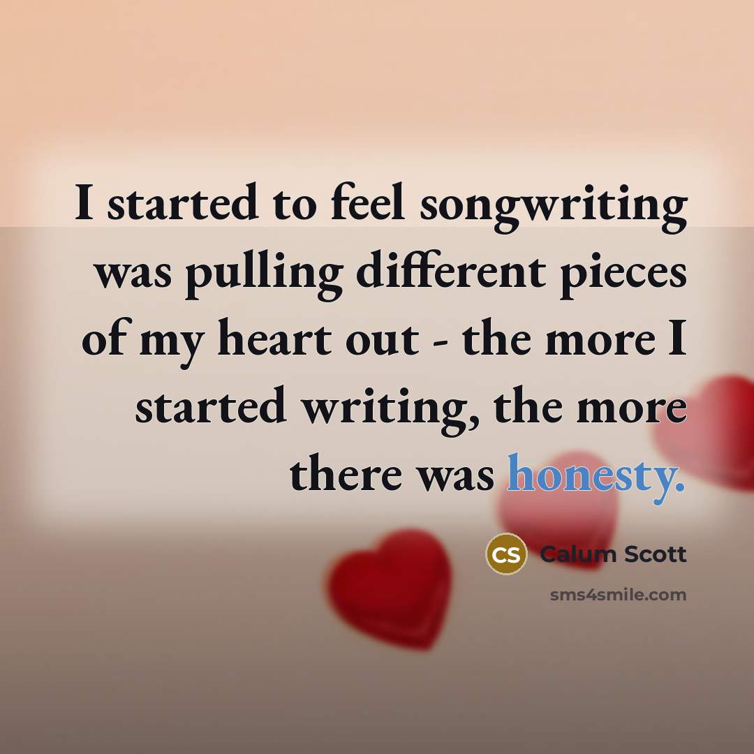 “I started to feel songwriting was pulling different pieces of my heart out - the more I started writing, the more there was honesty.” quote by Calum Scott