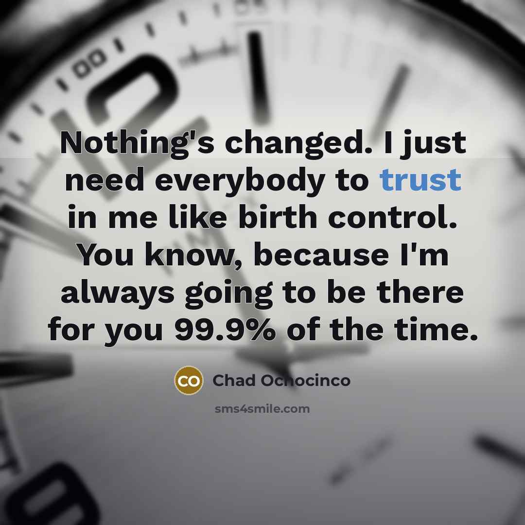 “Nothing's changed. I just need everybody to trust in me like birth control. You know, because I'm always going to be there for you 99.9% of the time.” quote by Chad Ochocinco
