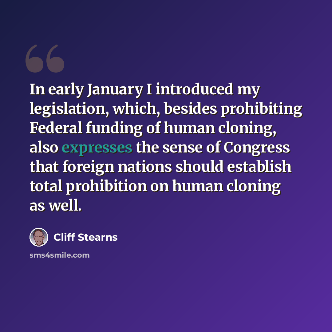 “In early January I introduced my legislation, which, besides prohibiting Federal funding of human cloning, also expresses the sense of Congress that foreign nations should establish total prohibition on human cloning as well.” quote by Cliff Stearns