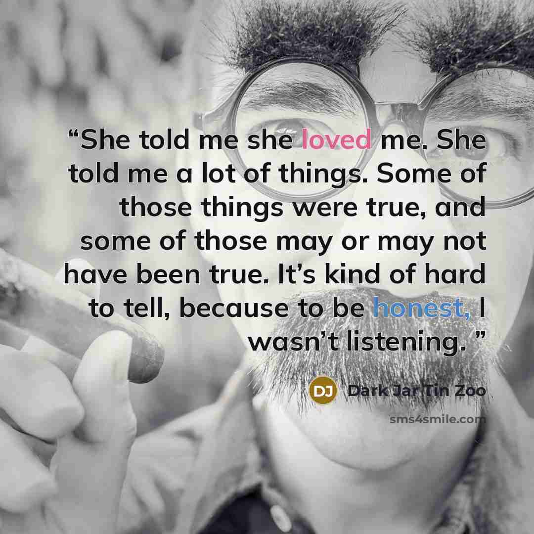 “She told me she loved me. She told me a lot of things. Some of those things were true, and some of those may or may not have been true. It’s kind of hard to tell, because to be honest, I wasn’t listening.” quote by Dark Jar Tin Zoo