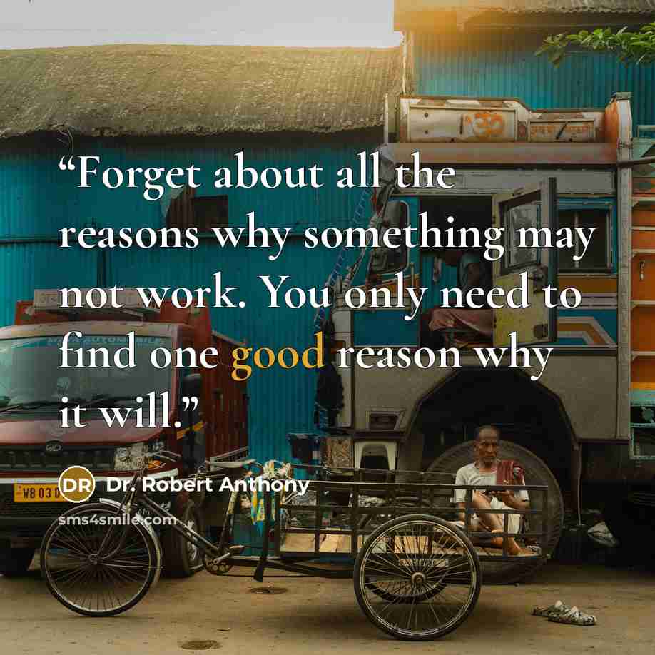 “Forget about all the reasons why something may not work. You only need to find one good reason why it will.” quote by Dr. Robert Anthony