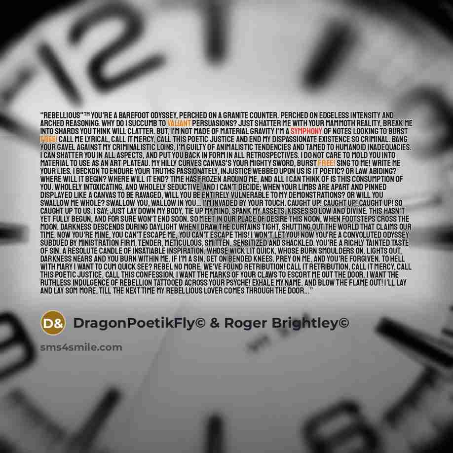 “Rebellious"™ You're a barefoot odyssey, perched on a granite counter. Perched on edgeless intensity and arched reasoning. Why do I succumb to valiant persuasions? Just shatter me with your mammoth reality, break me into shards you think will clatter. But, I'm not made of material gravity I'm a…” quote by DragonPoetikFly© & Roger Brightley©