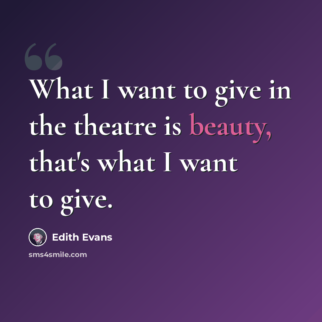 “What I want to give in the theatre is beauty, that's what I want to give.” quote by Edith Evans