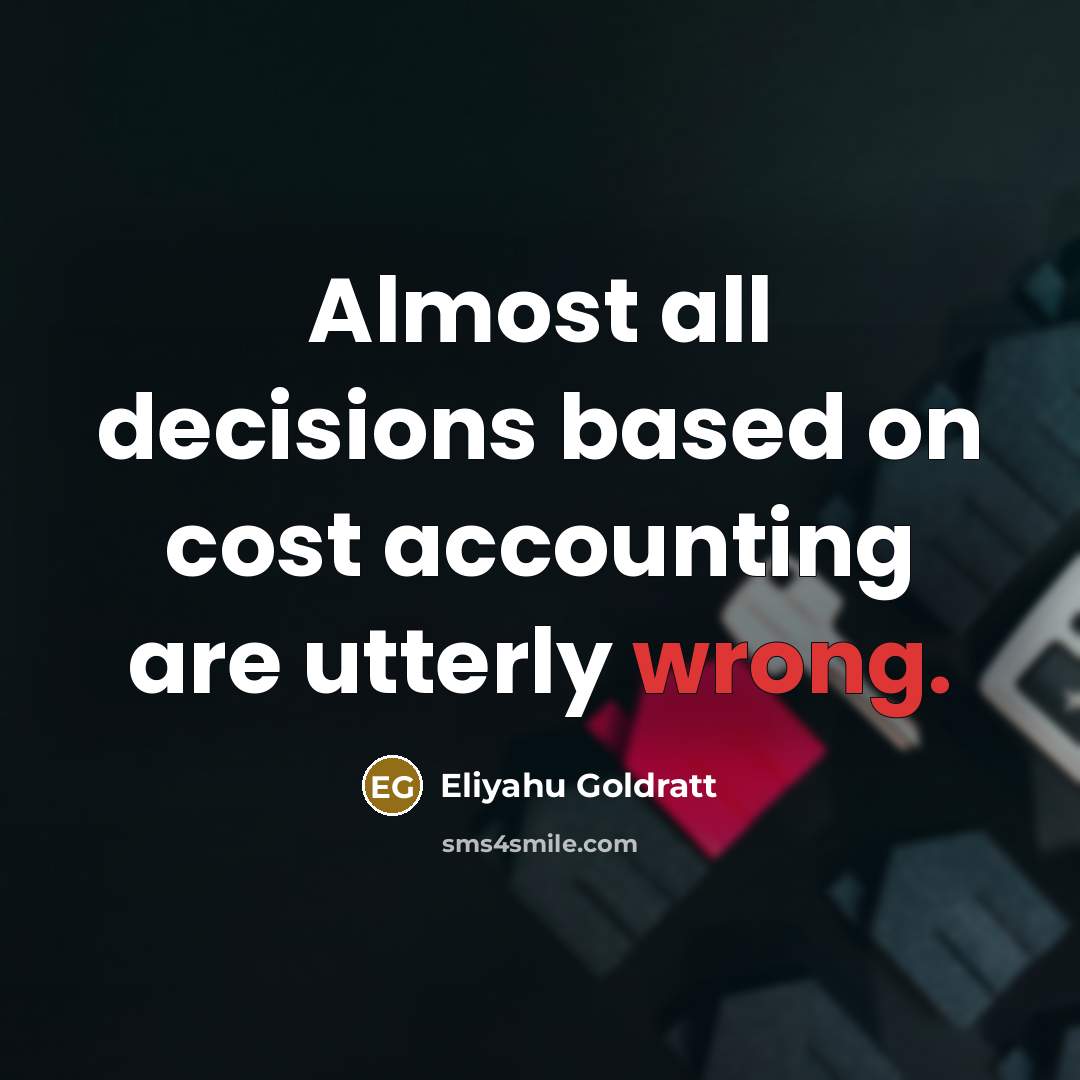 “Almost all decisions based on cost accounting are utterly wrong.” quote by Eliyahu Goldratt