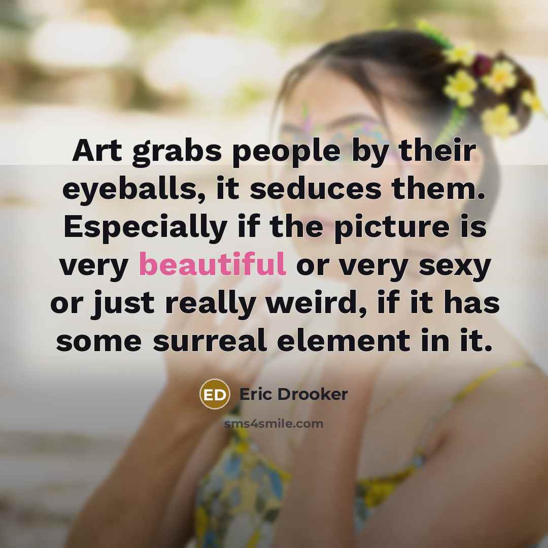 “Art grabs people by their eyeballs, it seduces them. Especially if the picture is very beautiful or very sexy or just really weird, if it has some surreal element in it.” quote by Eric Drooker