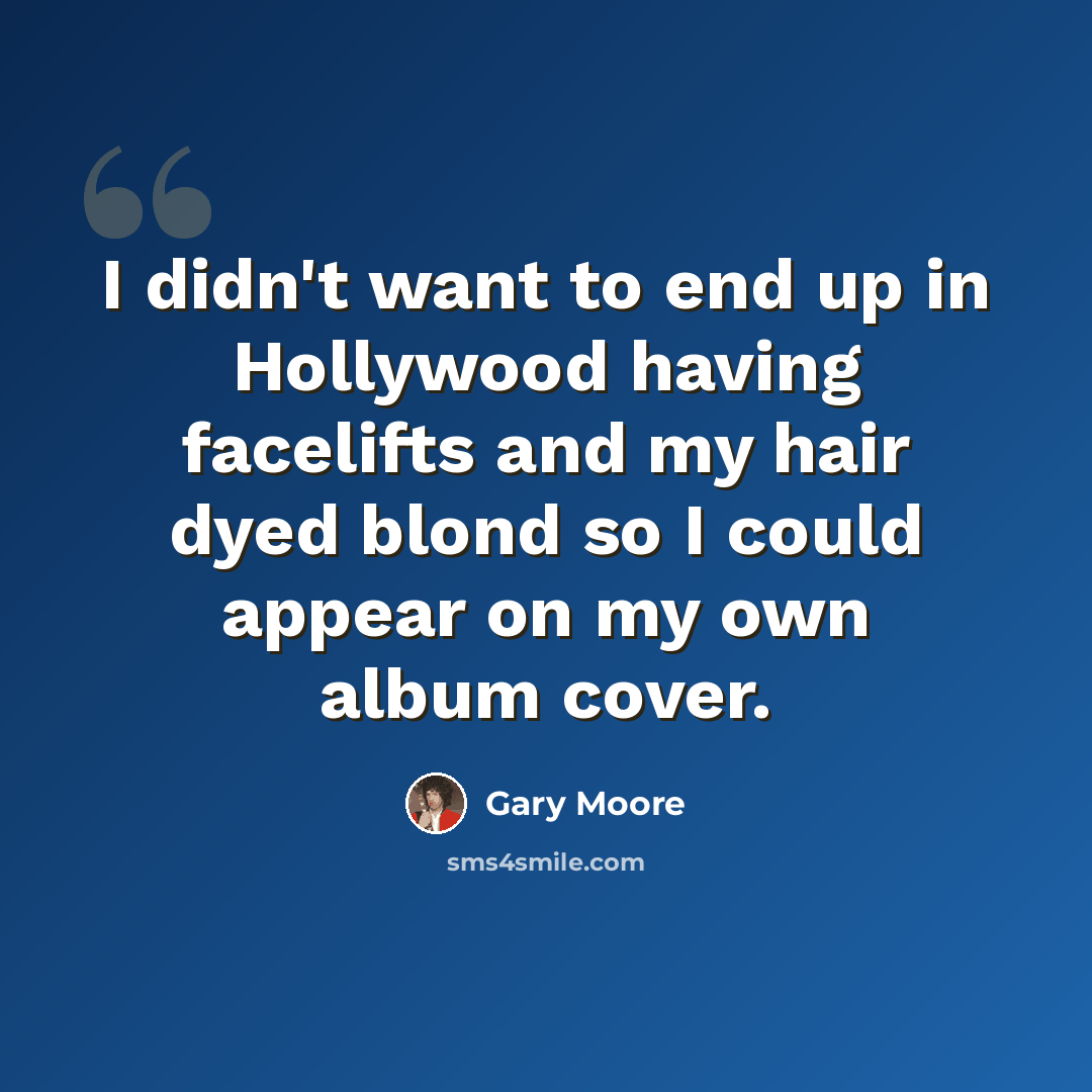 “I didn't want to end up in Hollywood having facelifts and my hair dyed blond so I could appear on my own album cover.” quote by Gary Moore
