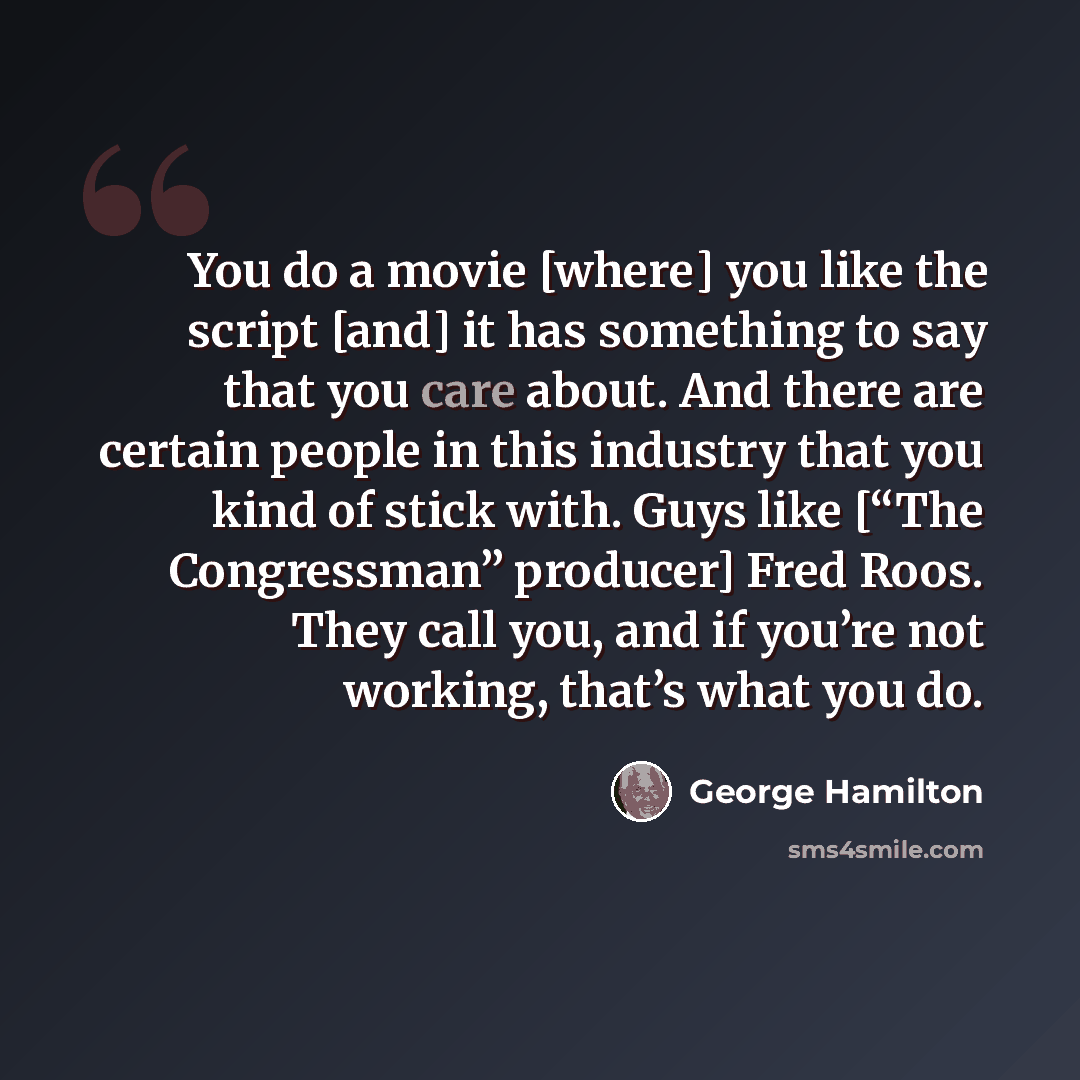 “You do a movie [where] you like the script [and] it has something to say that you care about. And there are certain people in this industry that you kind of stick with. Guys like [“The Congressman” producer] Fred Roos. They call you, and if you’re not working, that’s what you do.” quote by George Hamilton