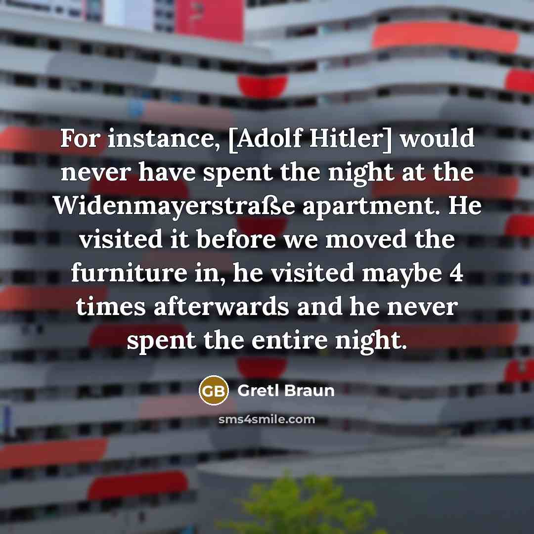 “For instance, [Adolf Hitler] would never have spent the night at the Widenmayerstraße apartment. He visited it before we moved the furniture in, he visited maybe 4 times afterwards and he never spent the entire night.” quote by Gretl Braun