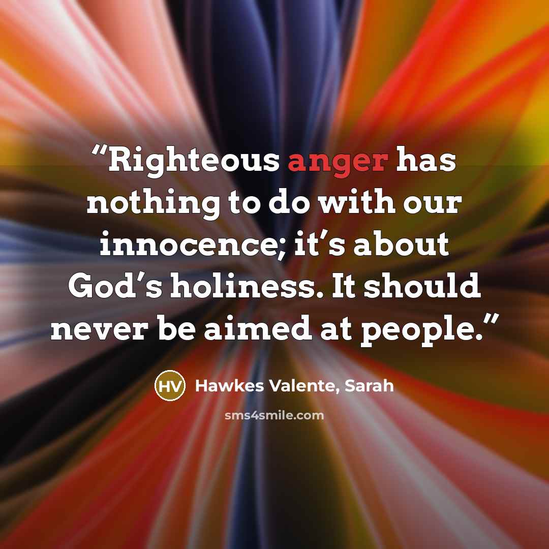 “Righteous anger has nothing to do with our innocence; it’s about God’s holiness. It should never be aimed at people.” quote by Hawkes Valente, Sarah