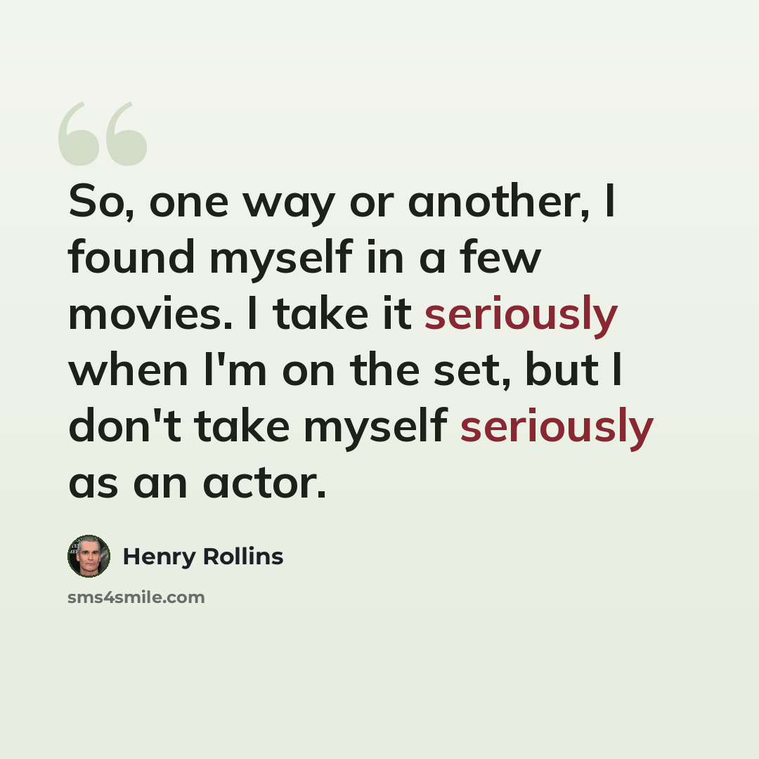 “So, one way or another, I found myself in a few movies. I take it seriously when I'm on the set, but I don't take myself seriously as an actor.” quote by Henry Rollins
