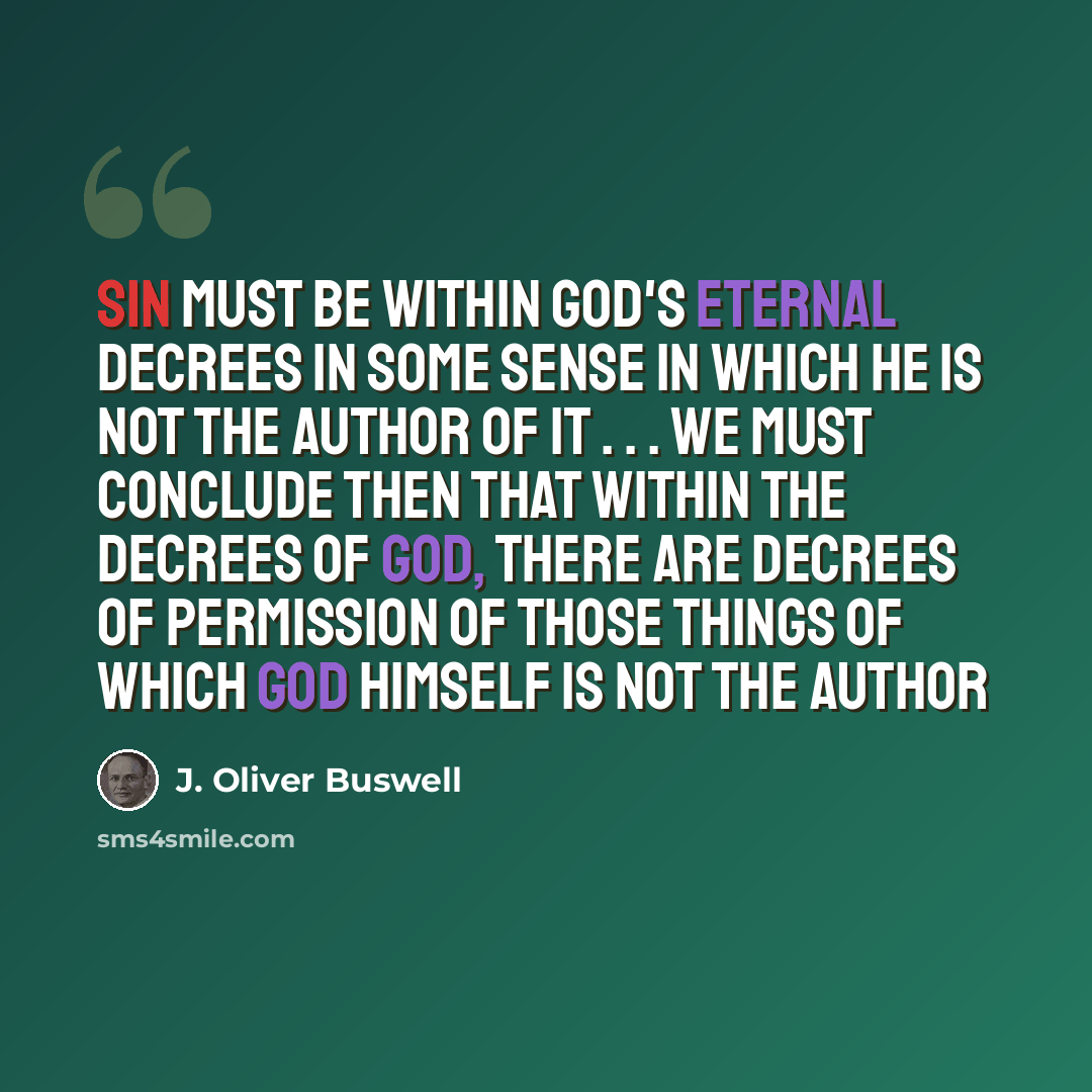 “Sin must be within God's eternal decrees in some sense in which He is not the author of it . . . We must conclude then that within the decrees of God, there are decrees of permission of those things of which God Himself is not the author” quote by J. Oliver Buswell