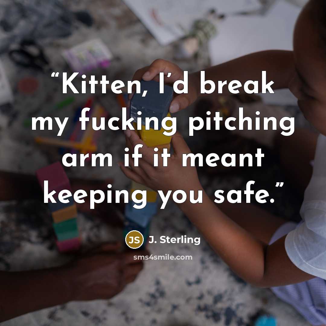 “Kitten, I’d break my fucking pitching arm if it meant keeping you safe.” quote by J. Sterling