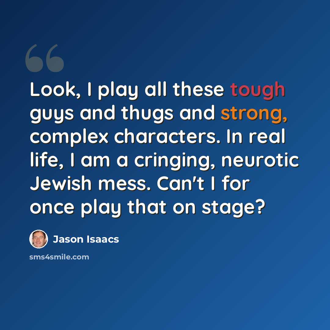 “Look, I play all these tough guys and thugs and strong, complex characters. In real life, I am a cringing, neurotic Jewish mess. Can't I for once play that on stage?” quote by Jason Isaacs