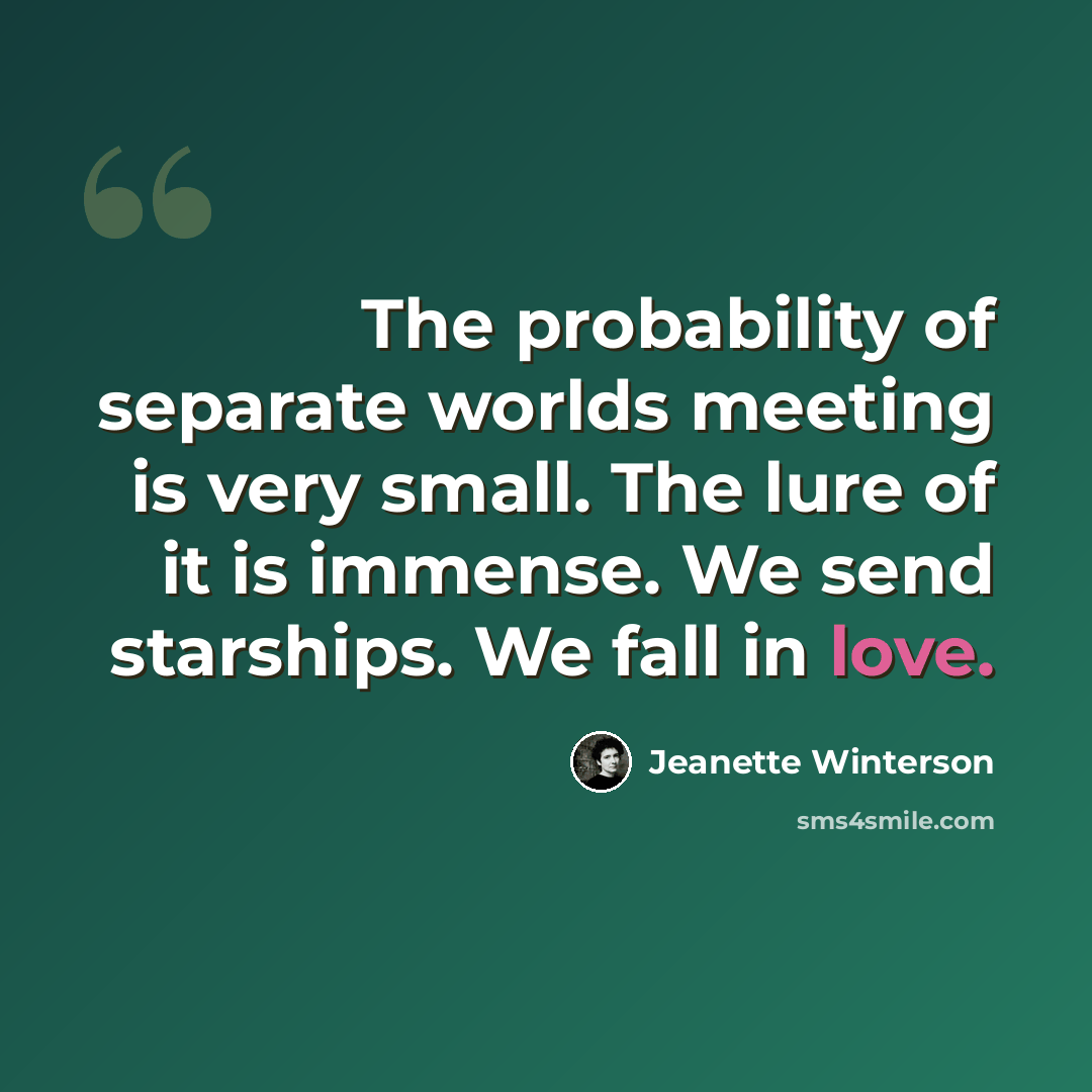 “The probability of separate worlds meeting is very small. The lure of it is immense. We send starships. We fall in love.” quote by Jeanette Winterson