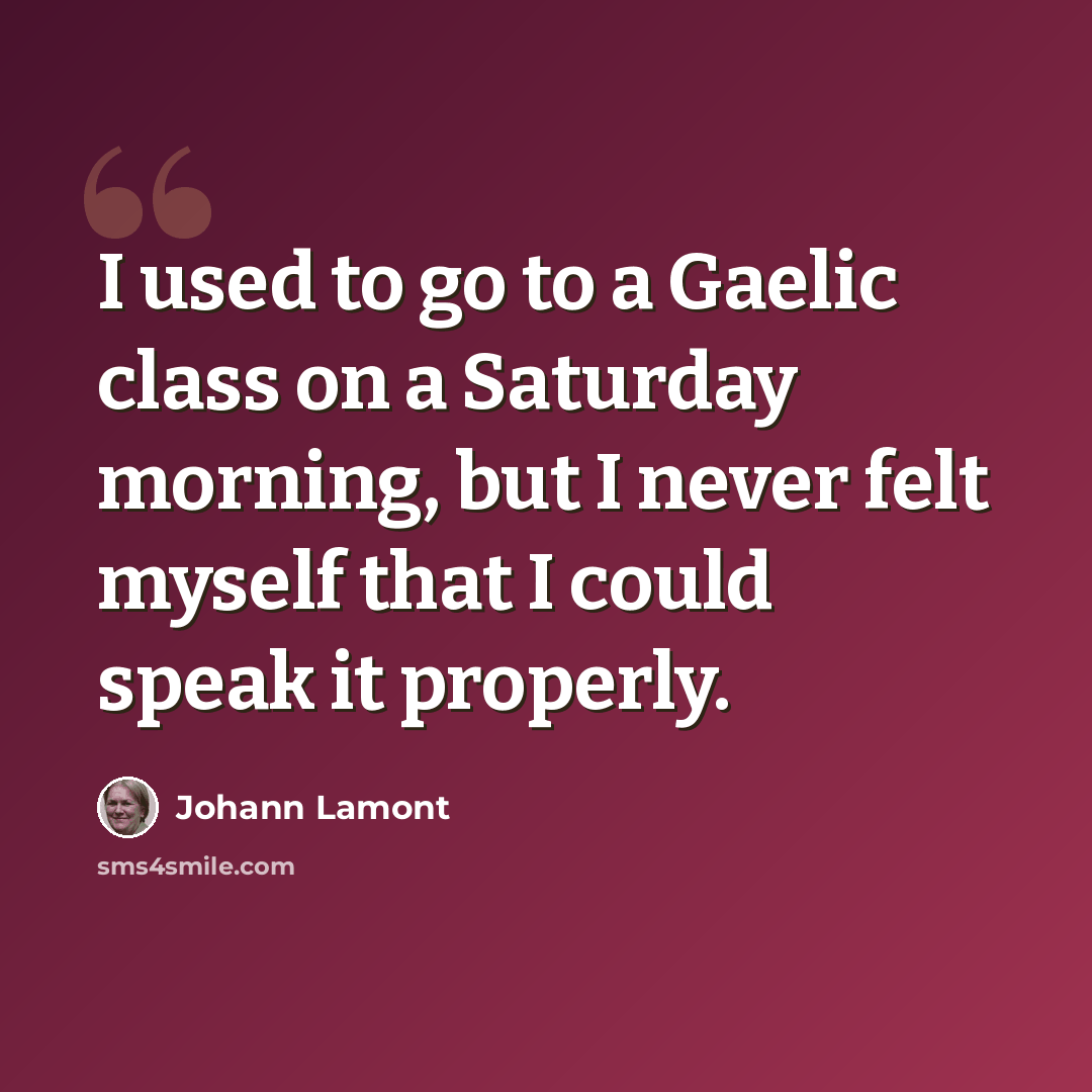 “I used to go to a Gaelic class on a Saturday morning, but I never felt myself that I could speak it properly.” quote by Johann Lamont