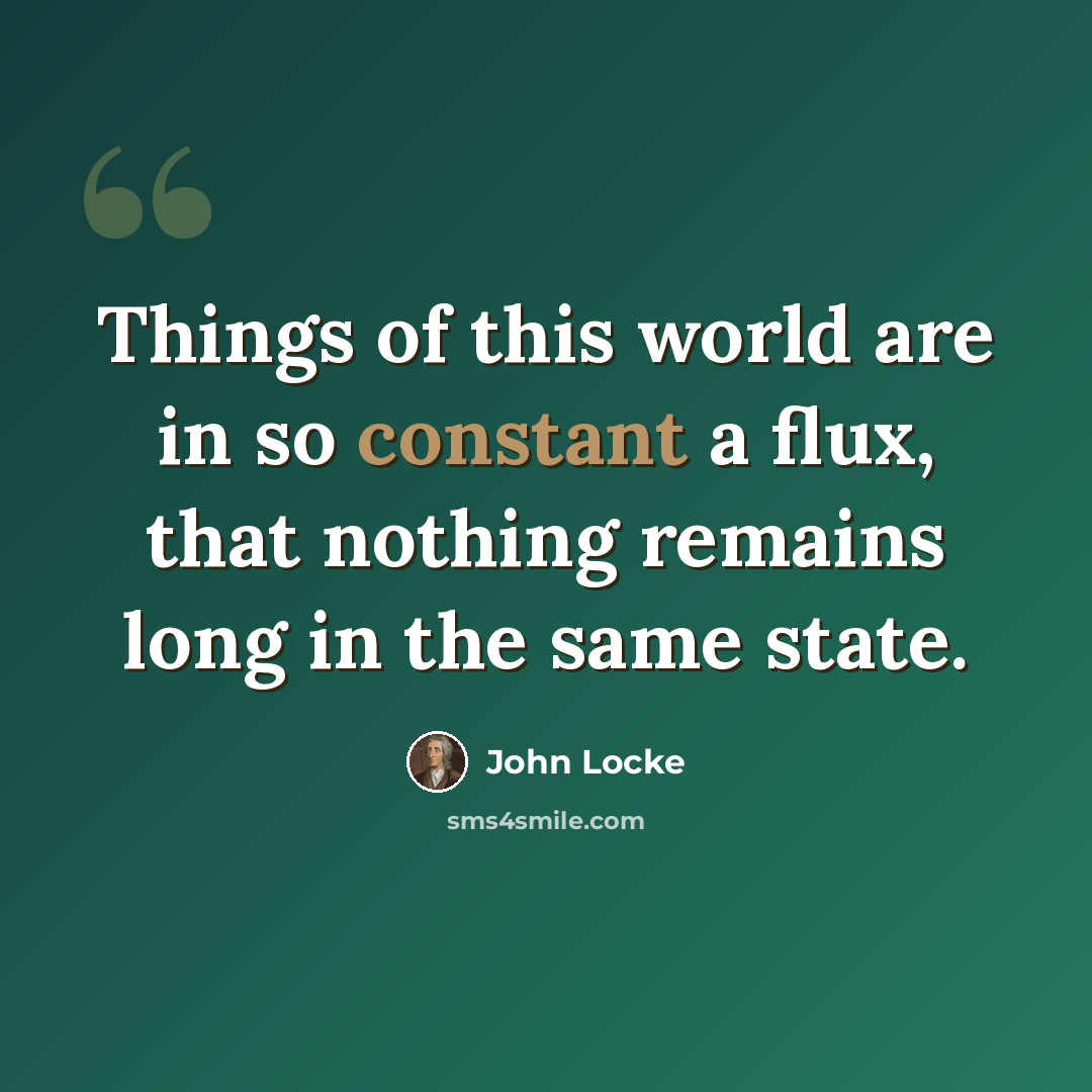 “Things of this world are in so constant a flux, that nothing remains long in the same state.” quote by John Locke