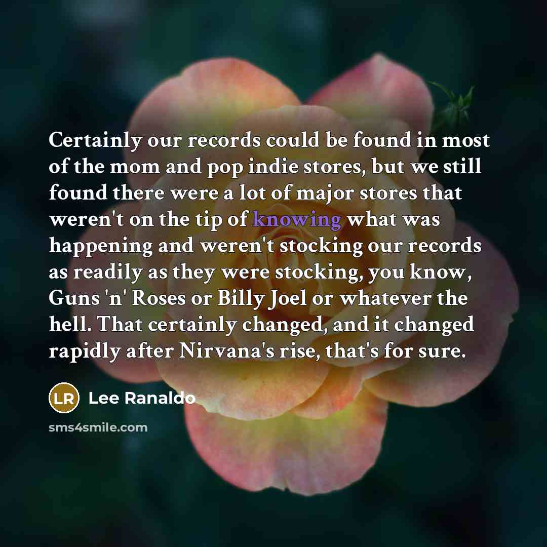 “Certainly our records could be found in most of the mom and pop indie stores, but we still found there were a lot of major stores that weren't on the tip of knowing what was happening and weren't stocking our records as readily as they were stocking, you know, Guns 'n' Roses or Billy Joel or…” quote by Lee Ranaldo