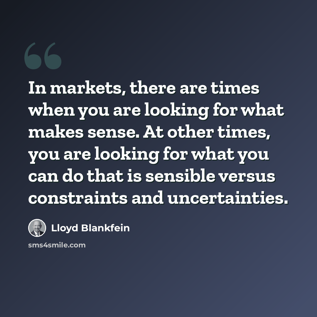 “In markets, there are times when you are looking for what makes sense. At other times, you are looking for what you can do that is sensible versus constraints and uncertainties.” quote by Lloyd Blankfein