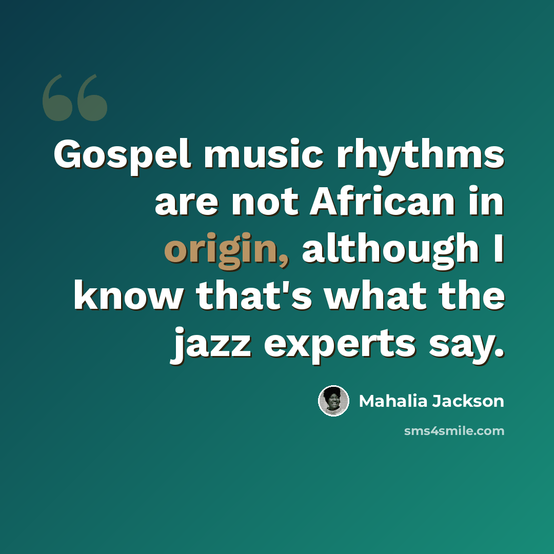 “Gospel music rhythms are not African in origin, although I know that's what the jazz experts say.” quote by Mahalia Jackson