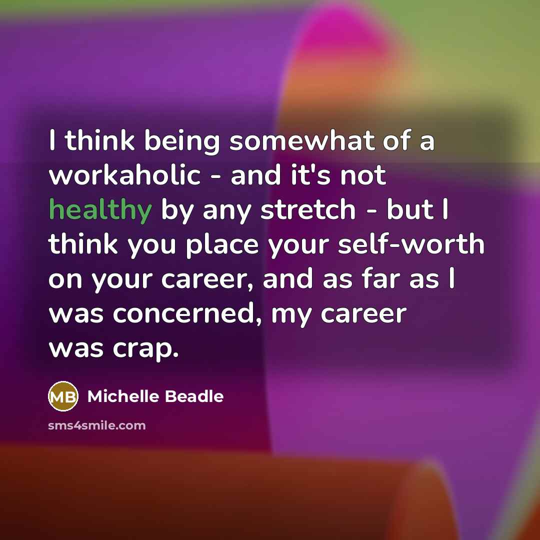 “I think being somewhat of a workaholic - and it's not healthy by any stretch - but I think you place your self-worth on your career, and as far as I was concerned, my career was crap.” quote by Michelle Beadle