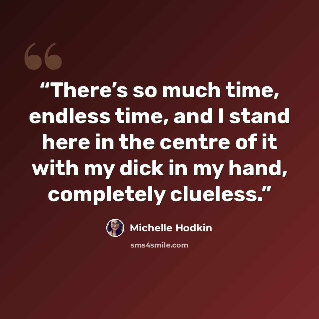 “There’s so much time, endless time, and I stand here in the centre of it with my dick in my hand, completely clueless.” quote by Michelle Hodkin