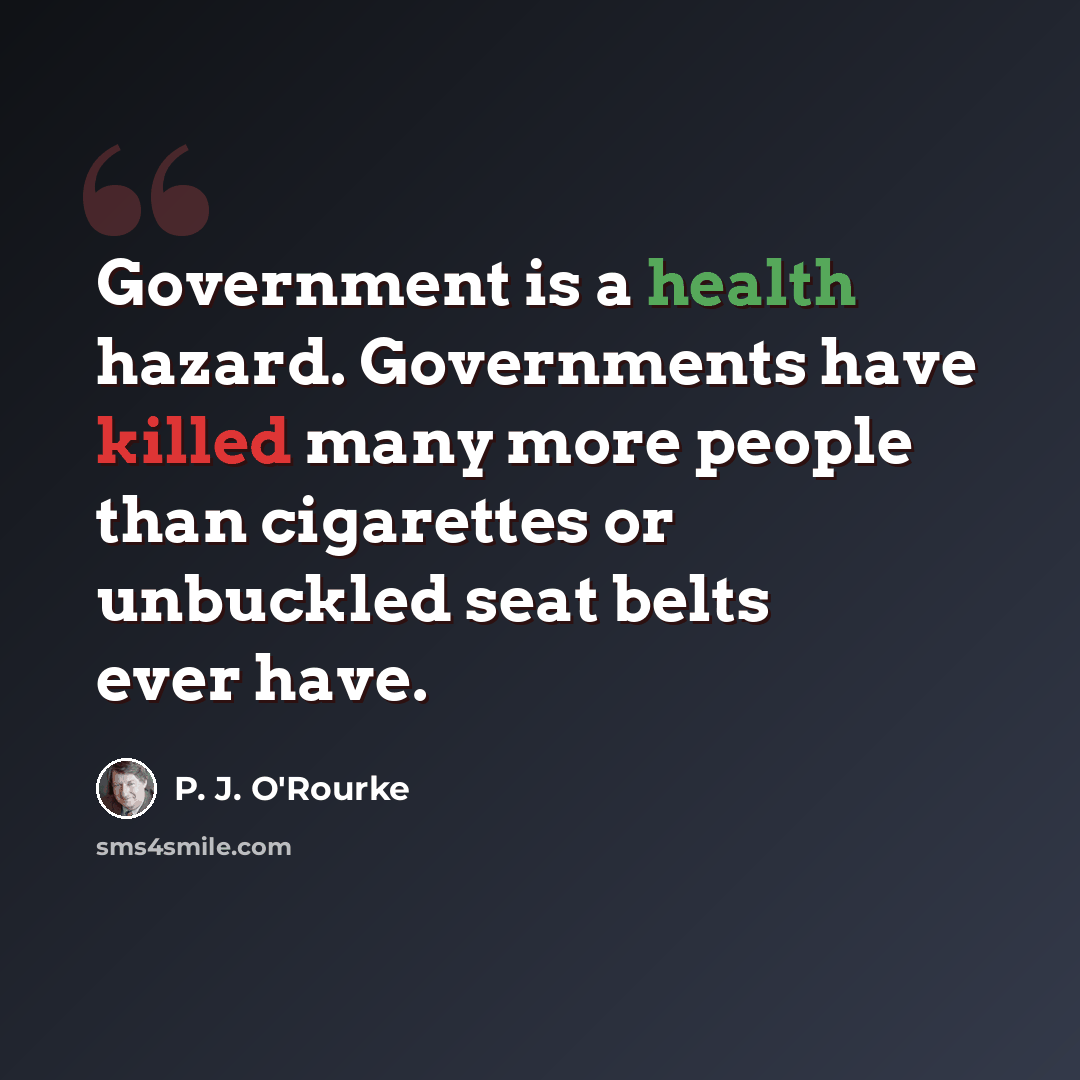 “Government is a health hazard. Governments have killed many more people than cigarettes or unbuckled seat belts ever have.” quote by P. J. O'Rourke