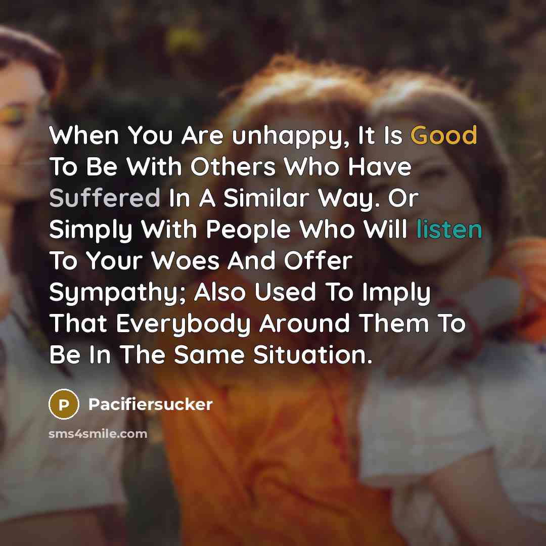 “When You Are unhappy, It Is Good To Be With Others Who Have Suffered In A Similar Way. Or Simply With People Who Will listen To Your Woes And Offer Sympathy; Also Used To Imply That Everybody Around Them To Be In The Same Situation.” quote by Pacifiersucker
