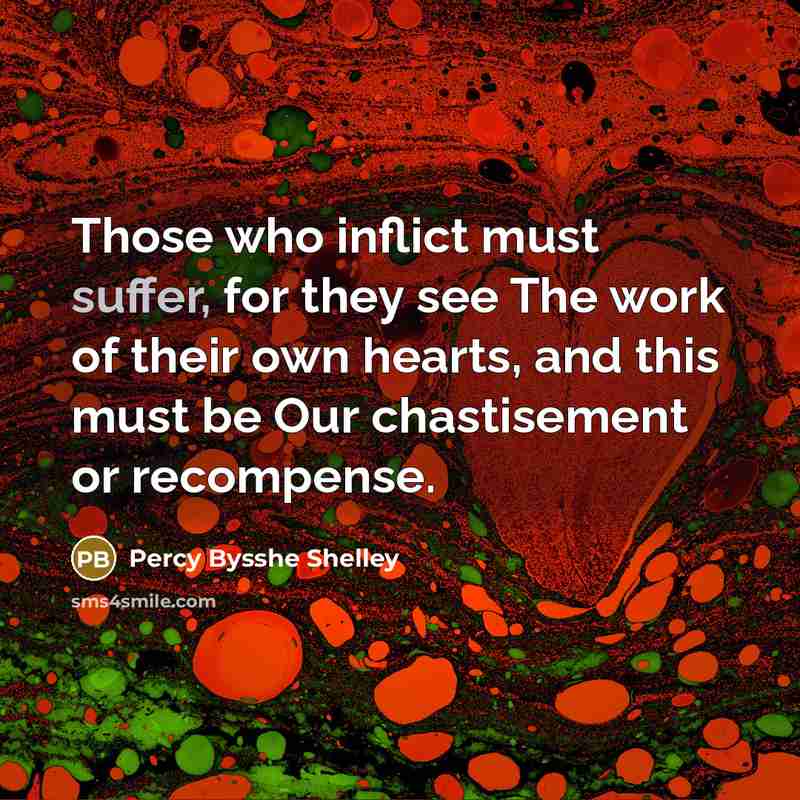 “Those who inflict must suffer, for they see The work of their own hearts, and this must be Our chastisement or recompense.” quote by Percy Bysshe Shelley