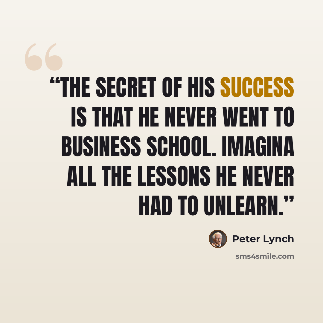 “The secret of his success is that he never went to business school. Imagina all the lessons he never had to unlearn.” quote by Peter Lynch