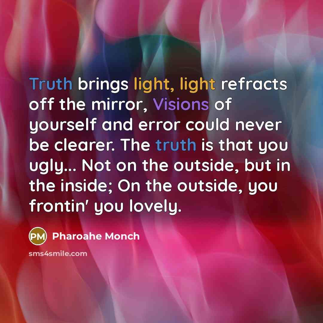 “Truth brings light, light refracts off the mirror, Visions of yourself and error could never be clearer. The truth is that you ugly... Not on the outside, but in the inside; On the outside, you frontin' you lovely.” quote by Pharoahe Monch