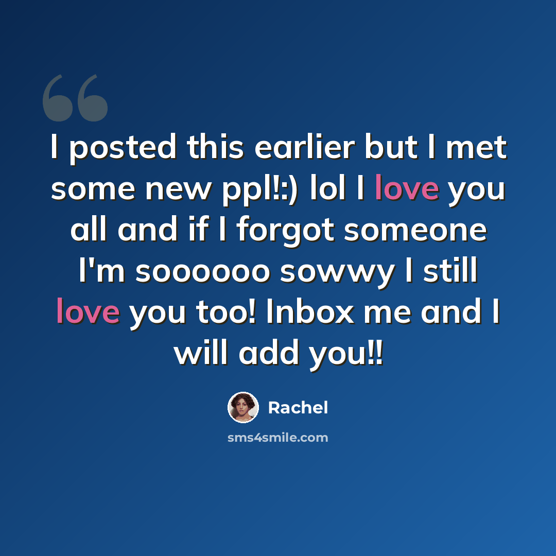 “I posted this earlier but I met some new ppl!:) lol I love you all and if I forgot someone I'm soooooo sowwy I still love you too! Inbox me and I will add you!!” quote by Rachel