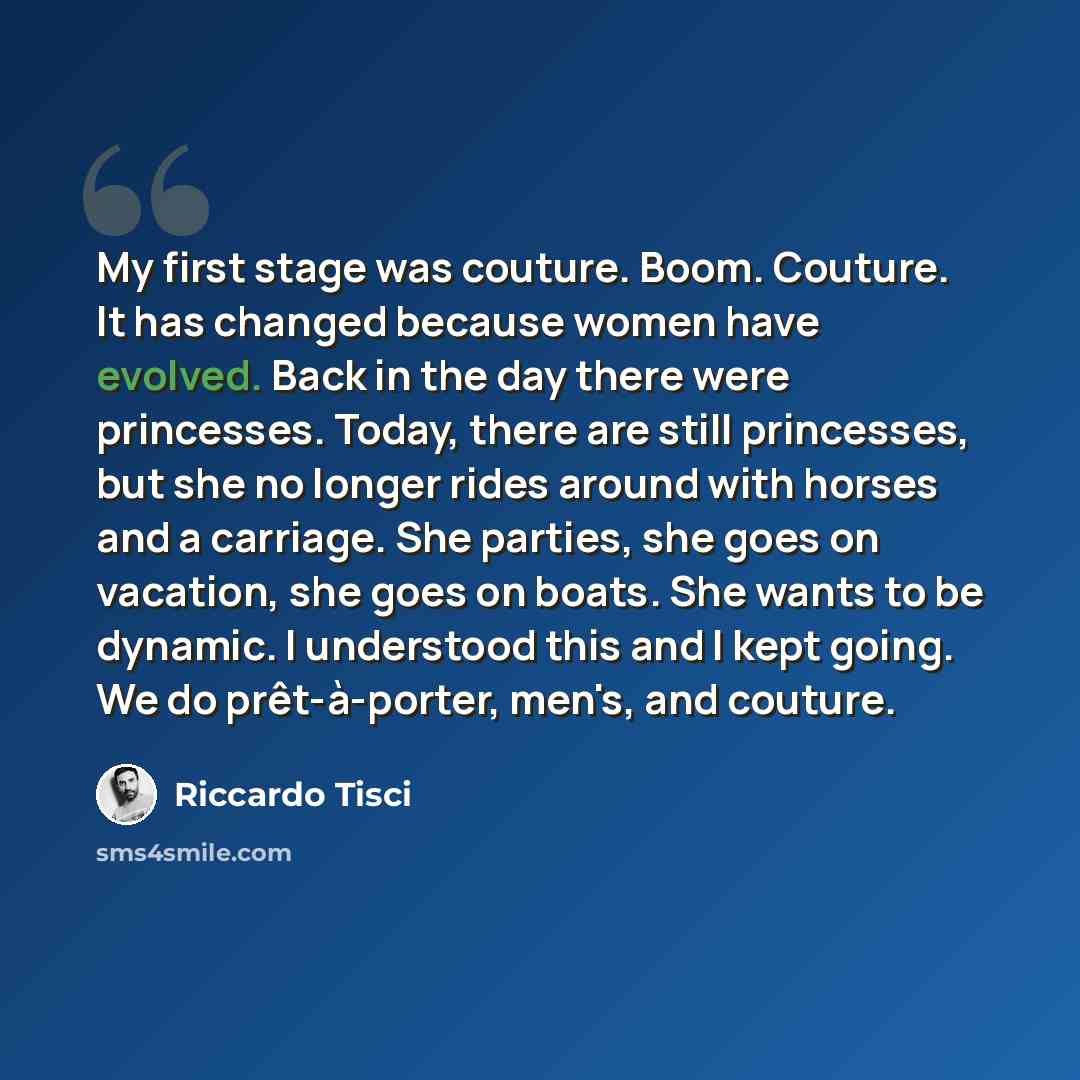 “My first stage was couture. Boom. Couture. It has changed because women have evolved. Back in the day there were princesses. Today, there are still princesses, but she no longer rides around with horses and a carriage. She parties, she goes on vacation, she goes on boats. She wants to be dynamic…” quote by Riccardo Tisci