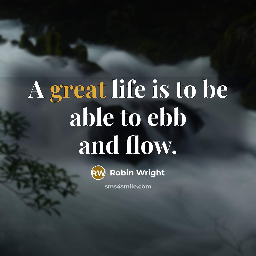 “A great life is to be able to ebb and flow.” quote by Robin Wright