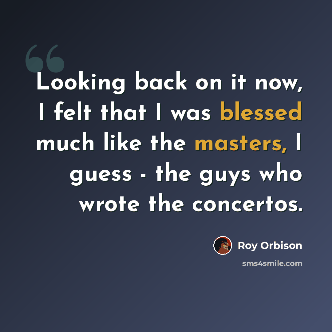 “Looking back on it now, I felt that I was blessed much like the masters, I guess - the guys who wrote the concertos.” quote by Roy Orbison
