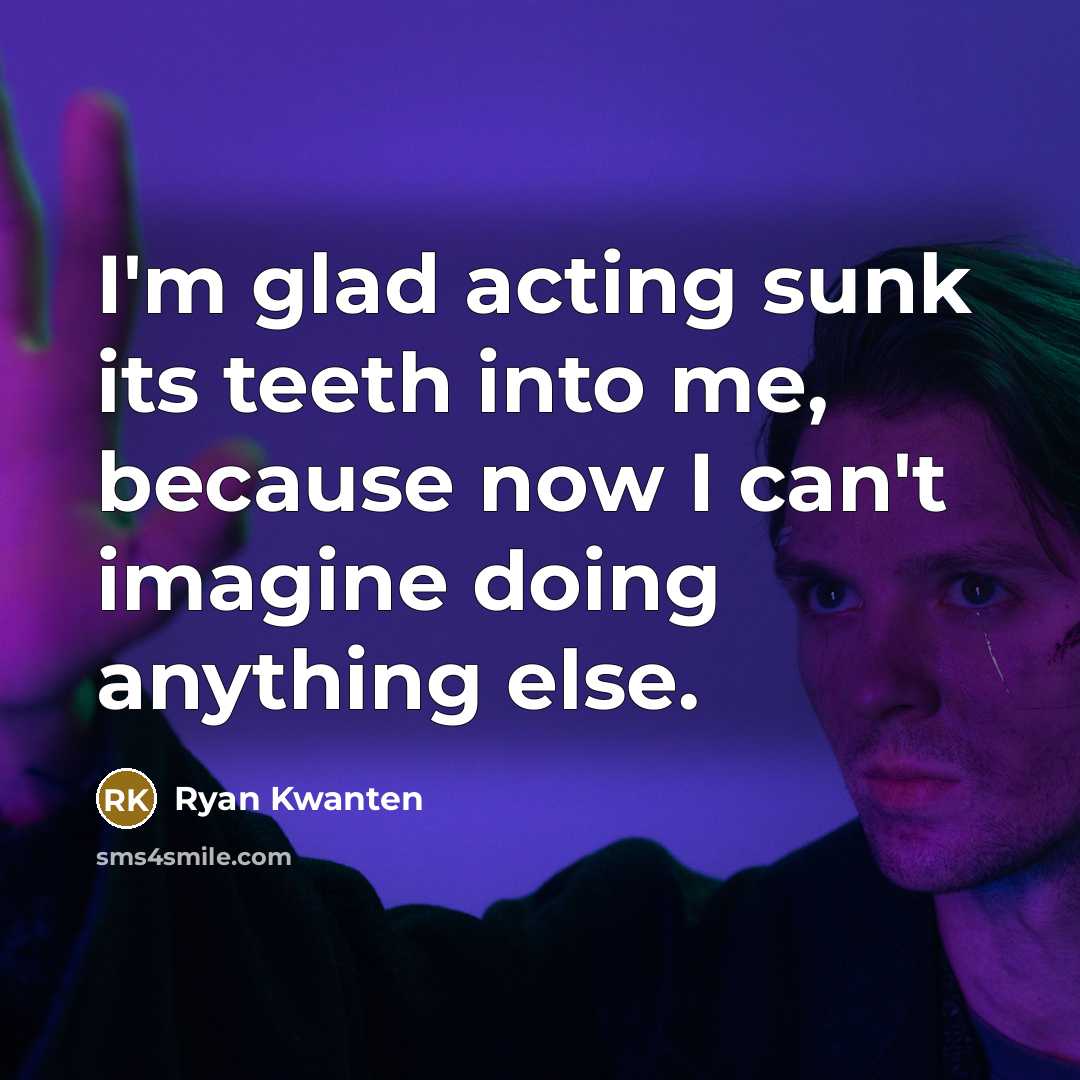 “I'm glad acting sunk its teeth into me, because now I can't imagine doing anything else.” quote by Ryan Kwanten