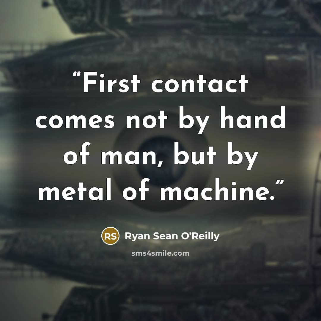 “First contact comes not by hand of man, but by metal of machine.” quote by Ryan Sean O'Reilly