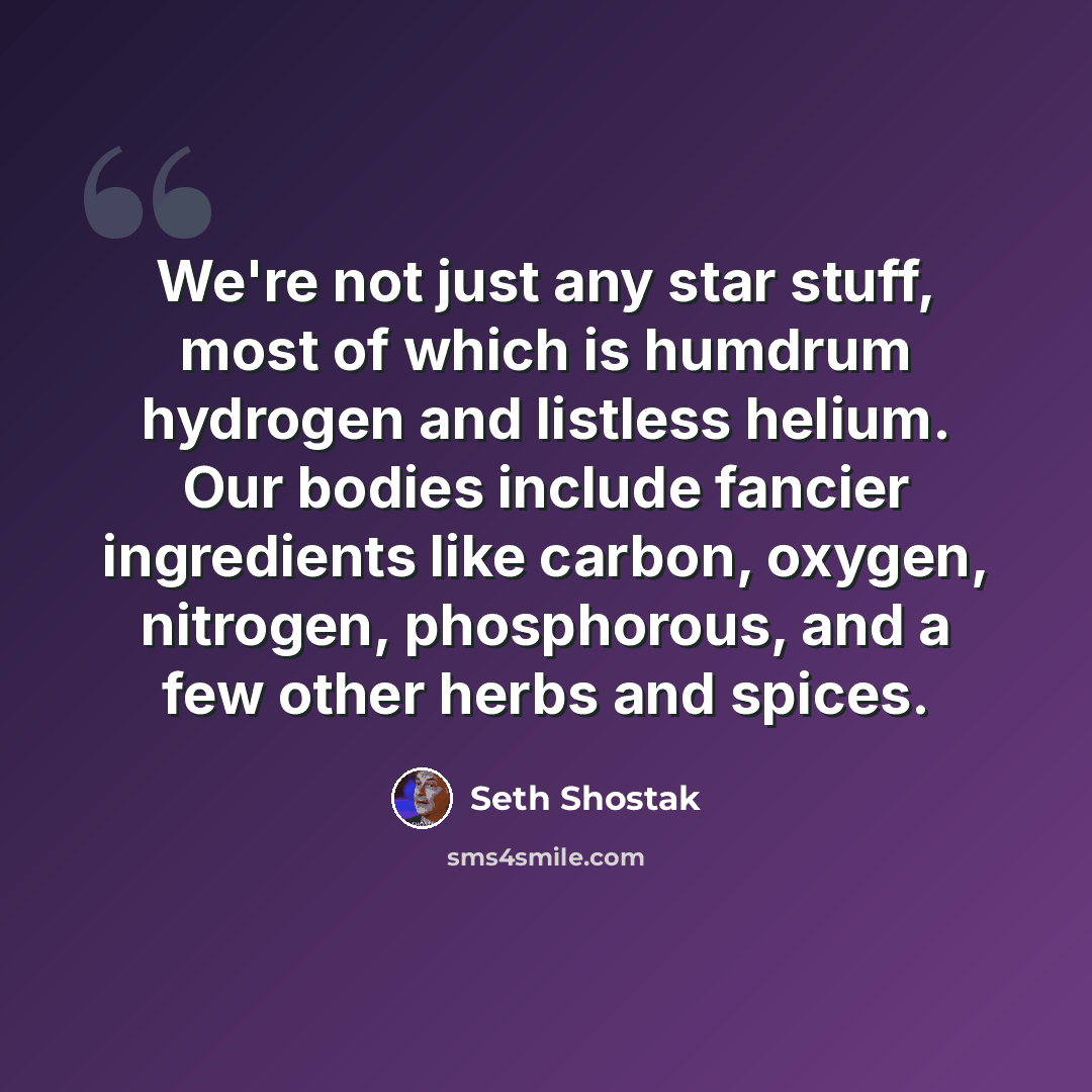 “We're not just any star stuff, most of which is humdrum hydrogen and listless helium. Our bodies include fancier ingredients like carbon, oxygen, nitrogen, phosphorous, and a few other herbs and spices.” quote by Seth Shostak