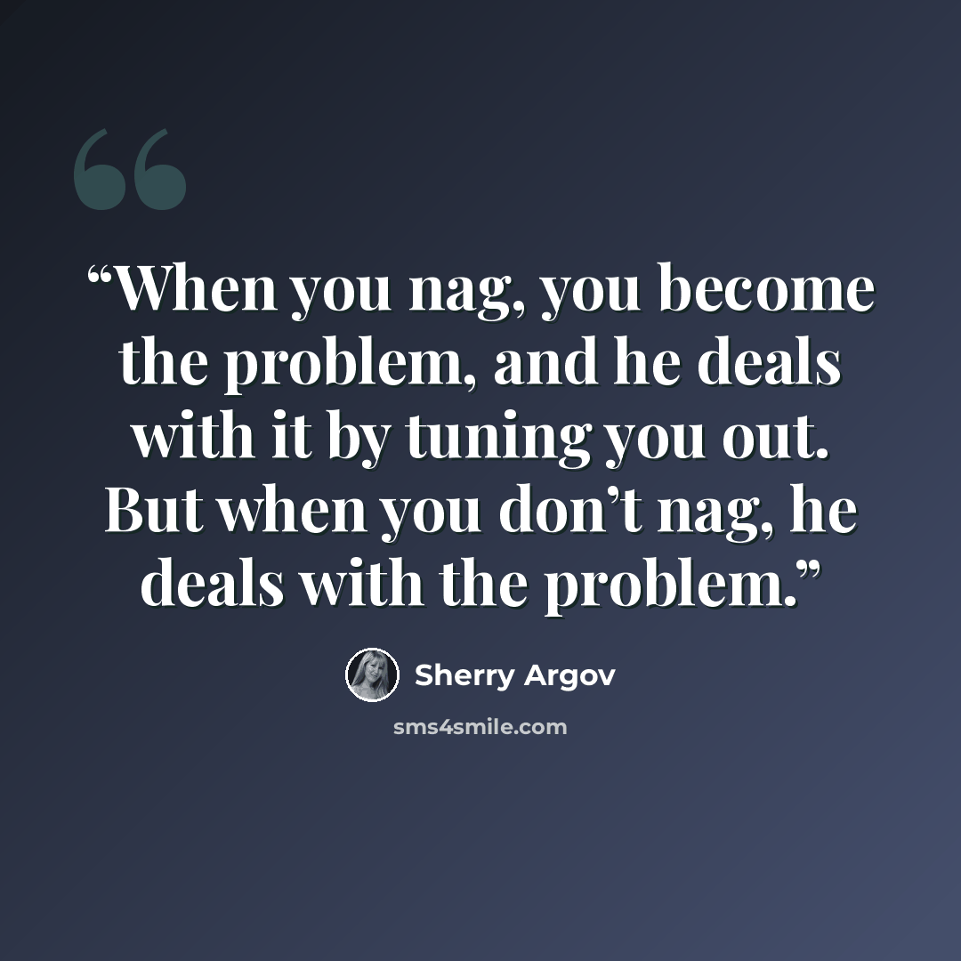“When you nag, you become the problem, and he deals with it by tuning you out. But when you don’t nag, he deals with the problem.” quote by Sherry Argov