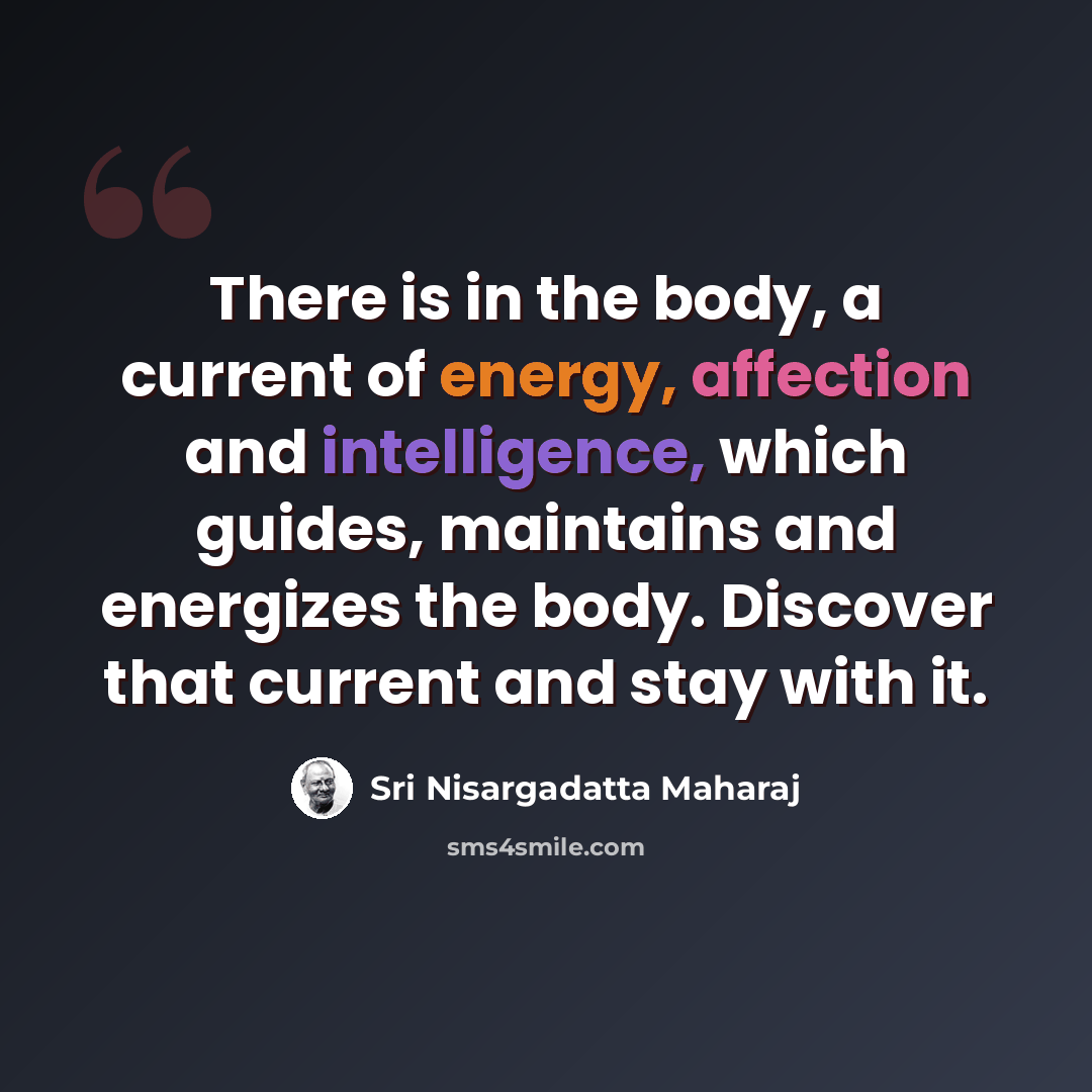 “There is in the body, a current of energy, affection and intelligence, which guides, maintains and energizes the body. Discover that current and stay with it.” quote by Sri Nisargadatta Maharaj