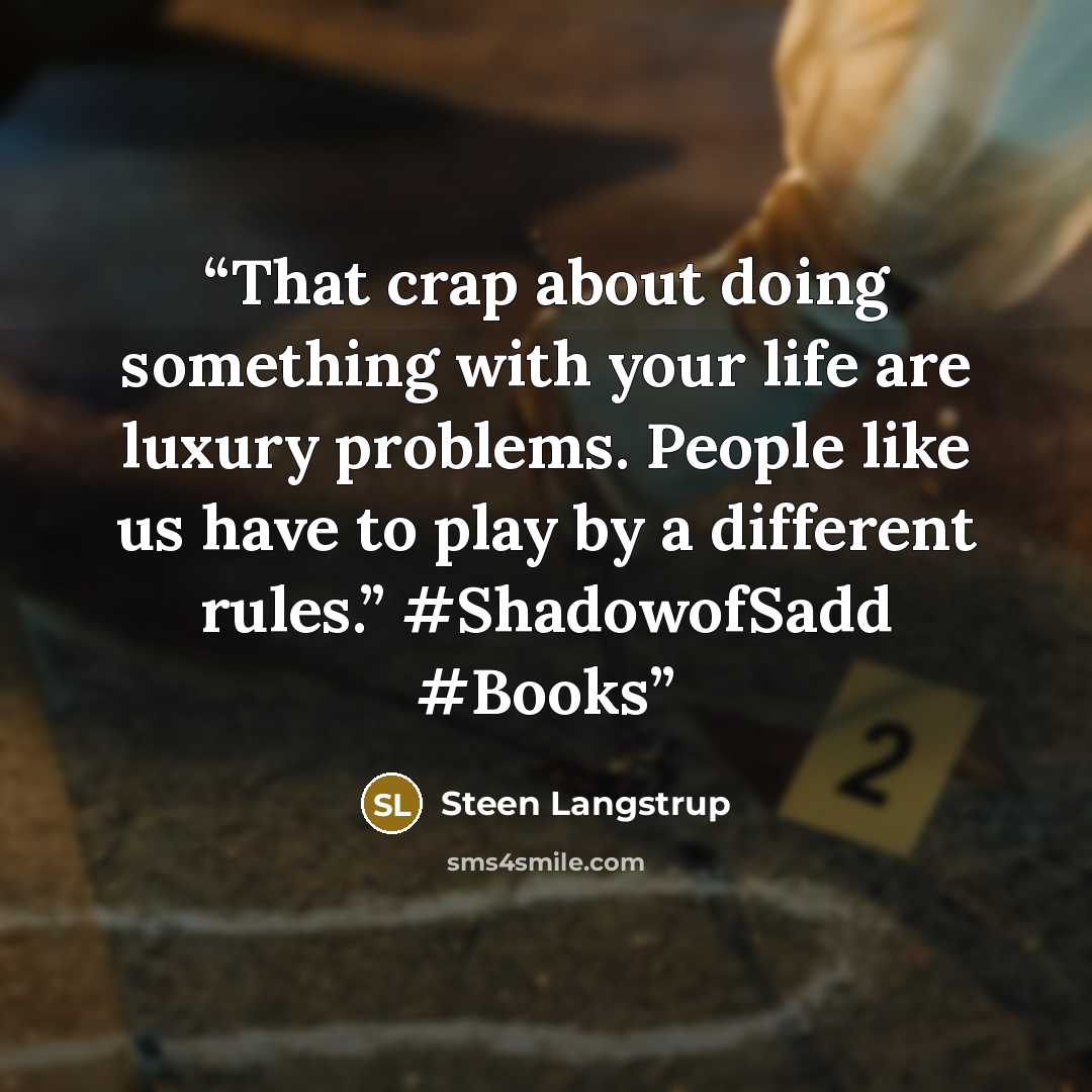 “That crap about doing something with your life are luxury problems. People like us have to play by a different rules.” #ShadowofSadd #Books” quote by Steen Langstrup