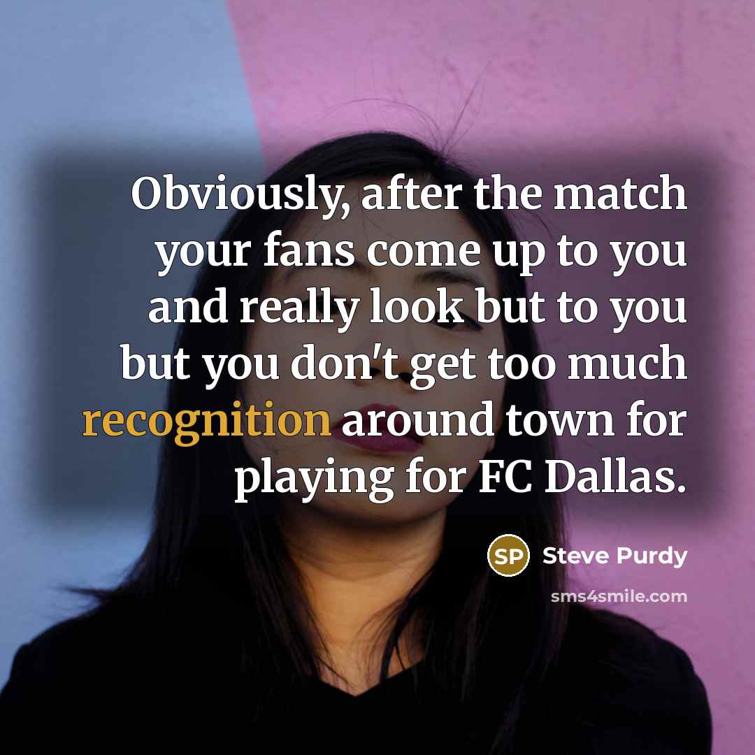 “Obviously, after the match your fans come up to you and really look but to you but you don't get too much recognition around town for playing for FC Dallas.” quote by Steve Purdy