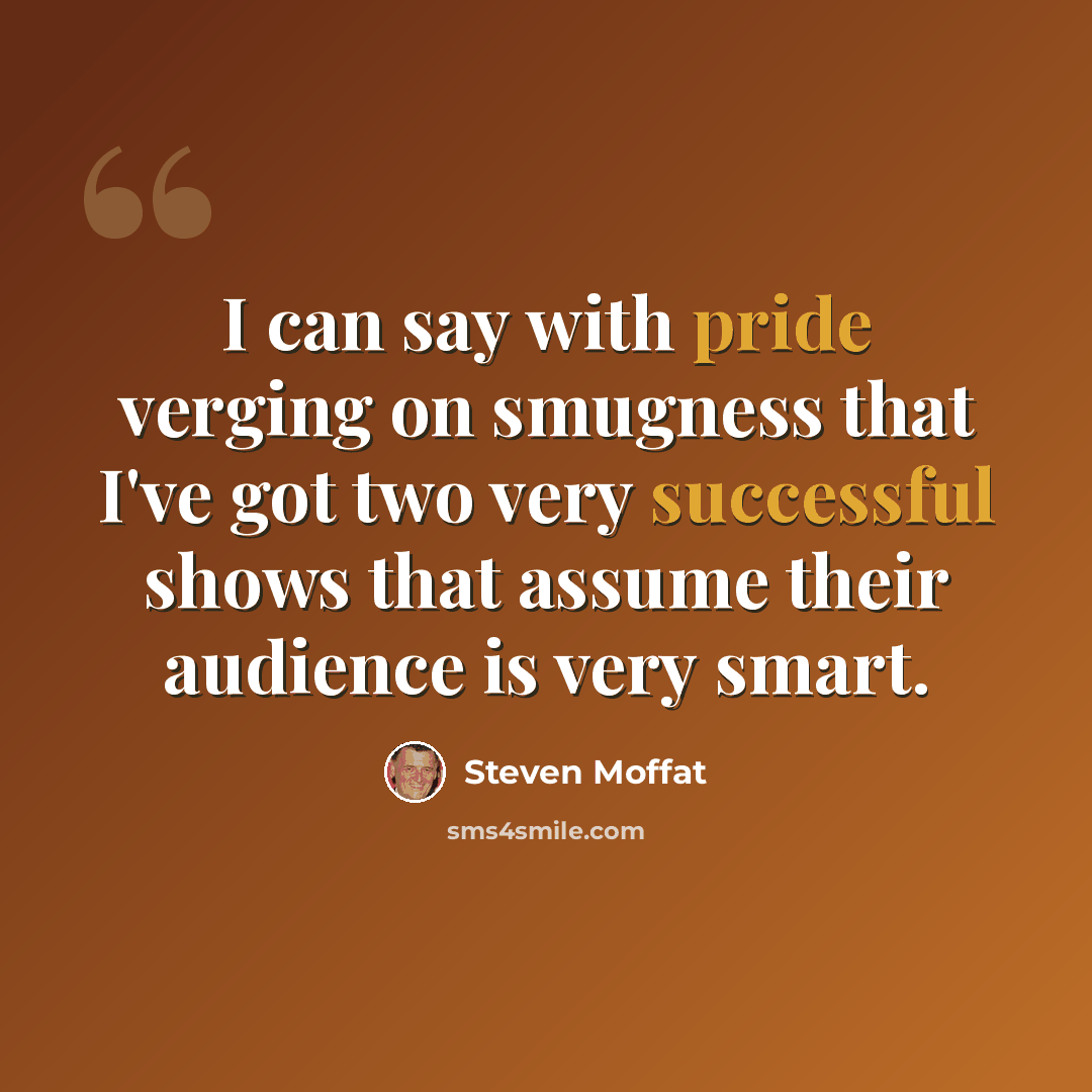 “I can say with pride verging on smugness that I've got two very successful shows that assume their audience is very smart.” quote by Steven Moffat