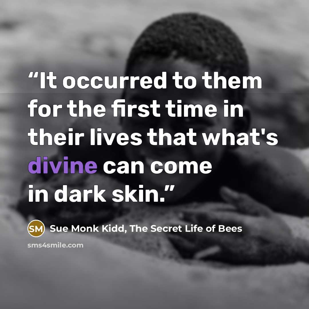 “It occurred to them for the first time in their lives that what's divine can come in dark skin.” quote by Sue Monk Kidd, The Secret Life of Bees