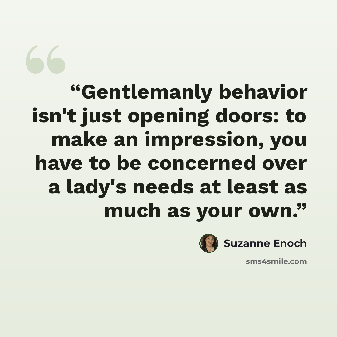 “Gentlemanly behavior isn't just opening doors: to make an impression, you have to be concerned over a lady's needs at least as much as your own.” quote by Suzanne Enoch