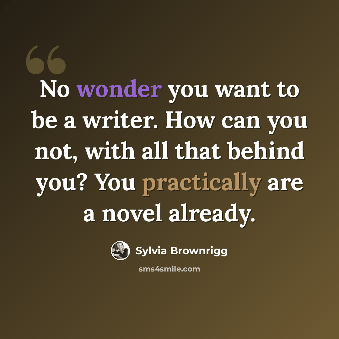 “No wonder you want to be a writer. How can you not, with all that behind you? You practically are a novel already.” quote by Sylvia Brownrigg