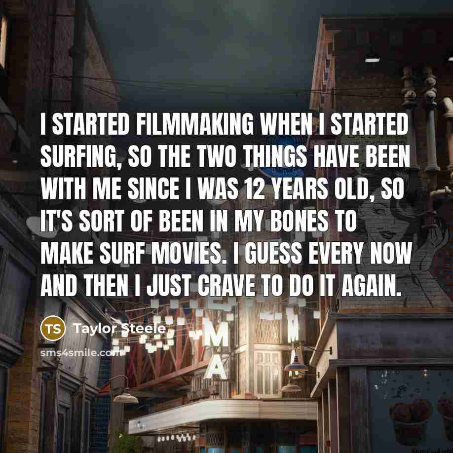 “I started filmmaking when I started surfing, so the two things have been with me since I was 12 years old, so it's sort of been in my bones to make surf movies. I guess every now and then I just crave to do it again.” quote by Taylor Steele