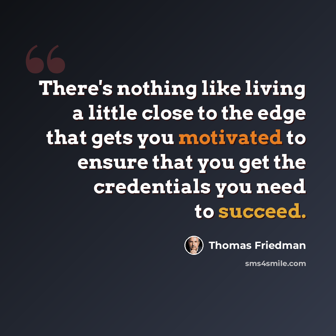 “There's nothing like living a little close to the edge that gets you motivated to ensure that you get the credentials you need to succeed.” quote by Thomas Friedman